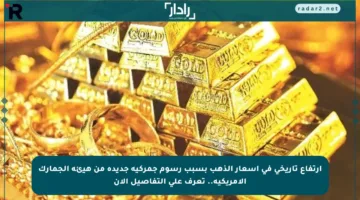 ارتفاع تاريخي في أسعار الذهب بسبب رسوم جمركية جديدة من هيئة الجمارك الأمريكية.. تعرف على التفاصيل الآن